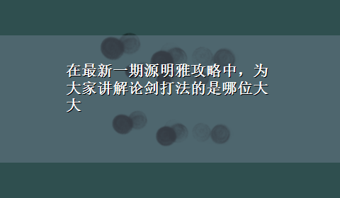 在最新一期源明雅攻略中，为大家讲解论剑打法的是哪位大大