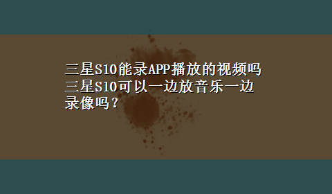 三星S10能录APP播放的视频吗 三星S10可以一边放音乐一边录像吗？