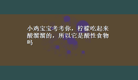 小鸡宝宝考考你，柠檬吃起来酸溜溜的，所以它是酸性食物吗