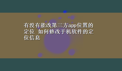 有没有能改第三方app位置的定位 如何修改手机软件的定位信息