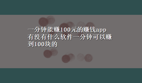 一分钟能赚100元的赚钱app 有没有什么软件一分钟可以赚到100块的