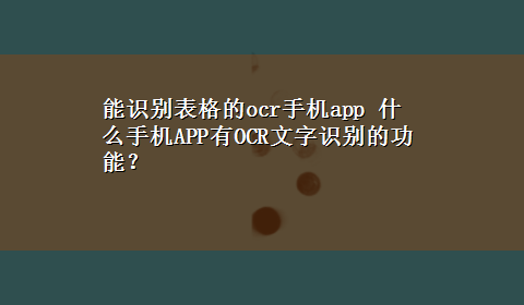 能识别表格的ocr手机app 什么手机APP有OCR文字识别的功能？