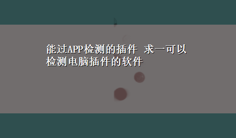 能过APP检测的插件 求一可以检测电脑插件的软件