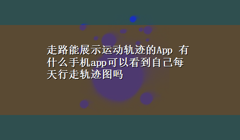 走路能展示运动轨迹的App 有什么手机app可以看到自己每天行走轨迹图吗