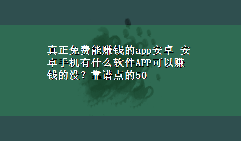 真正免费能赚钱的app安卓 安卓手机有什么软件APP可以赚钱的没？靠谱点的50