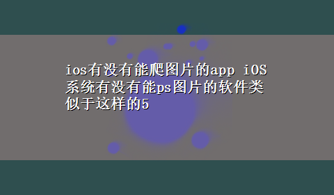 ios有没有能爬图片的app iOS系统有没有能ps图片的软件类似于这样的5