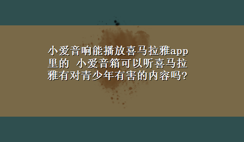 小爱音响能播放喜马拉雅app里的 小爱音箱可以听喜马拉雅有对青少年有害的内容吗?