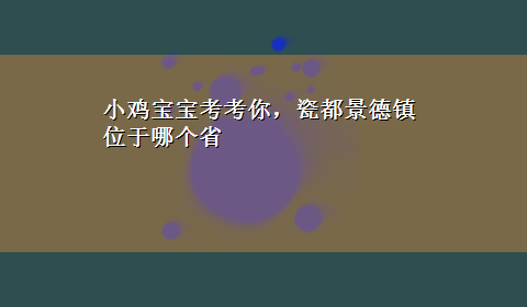 小鸡宝宝考考你，瓷都景德镇位于哪个省