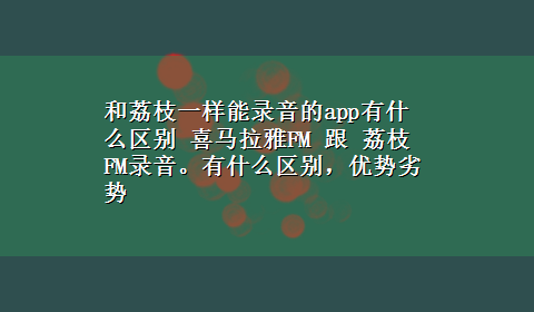 和荔枝一样能录音的app有什么区别 喜马拉雅FM 跟 荔枝 FM录音。有什么区别，优势劣势