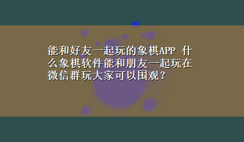 能和好友一起玩的象棋APP 什么象棋软件能和朋友一起玩在微信群玩大家可以围观？