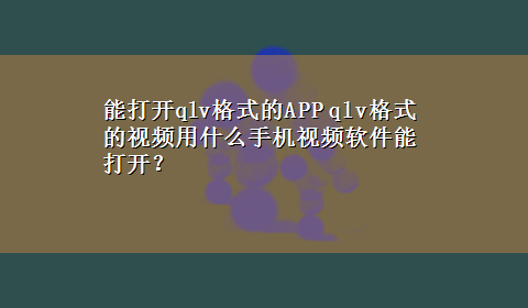 能打开qlv格式的APP qlv格式的视频用什么手机视频软件能打开？