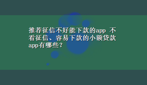 推荐征信不好能下款的app 不看征信、容易下款的小额贷款app有哪些？