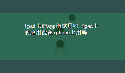 ipad上的app能试用吗 ipad上的应用能在iphone上用吗