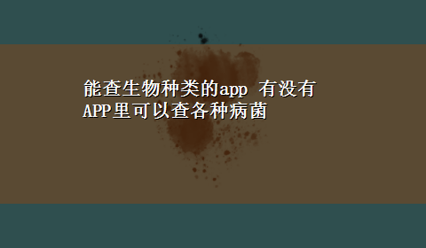 能查生物种类的app 有没有APP里可以查各种病菌