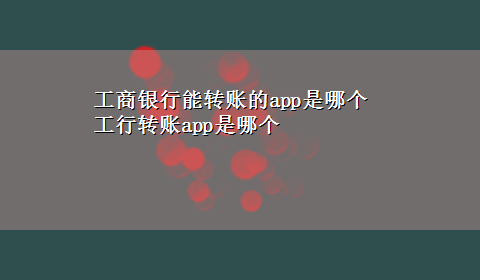 工商银行能转账的app是哪个 工行转账app是哪个