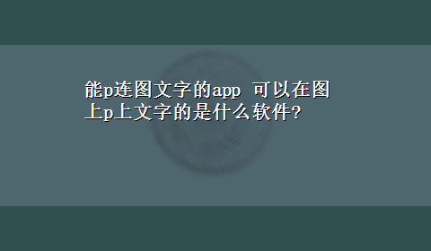 能p连图文字的app 可以在图上p上文字的是什么软件?