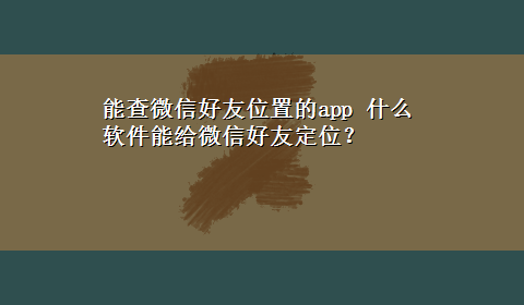 能查微信好友位置的app 什么软件能给微信好友定位？