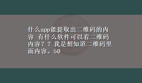 什么app能提取出二维码的内容 有什么软件可以看二维码内容？？我是想知道二维码里面内容。50