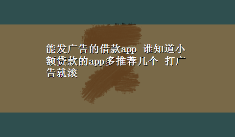 能发广告的借款app 谁知道小额贷款的app多推荐几个 打广告就滚