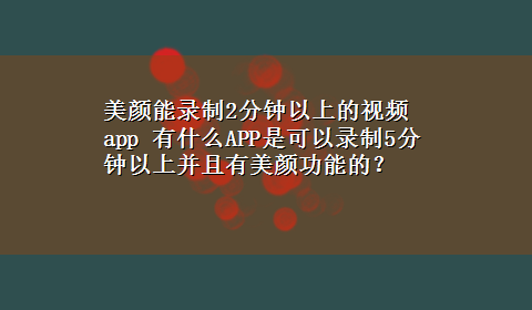 美颜能录制2分钟以上的视频app 有什么APP是可以录制5分钟以上并且有美颜功能的？