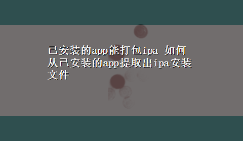 已安装的app能打包ipa 如何从已安装的app提取出ipa安装文件