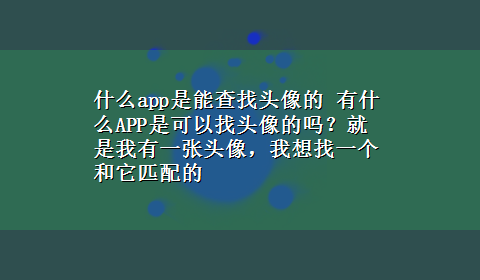 什么app是能查找头像的 有什么APP是可以找头像的吗？就是我有一张头像，我想找一个和它匹配的