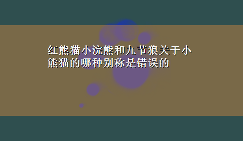 红熊猫小浣熊和九节狼关于小熊猫的哪种别称是错误的