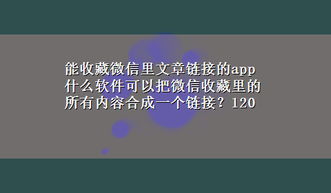 能收藏微信里文章链接的app 什么软件可以把微信收藏里的所有内容合成一个链接？120