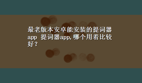 最老版本安卓能安装的提词器app 提词器app,哪个用着比较好？