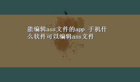 能编辑ass文件的app 手机什么软件可以编辑ass文件