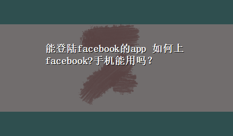 能登陆facebook的app 如何上facebook?手机能用吗？