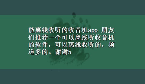 能离线收听的收音机app 朋友们推荐一个可以离线听收音机的软件，可以离线收听的，频道多的。谢谢5