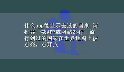 什么app能显示去过的国家 请推荐一款APP或网站都行，旅行到过的国家在世界地图上被点亮，点开点