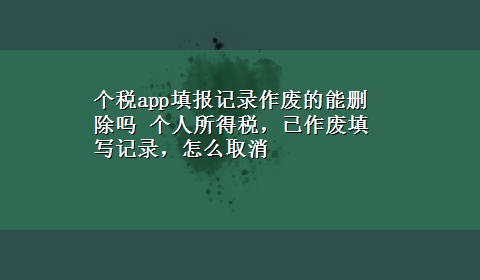 个税app填报记录作废的能删除吗 个人所得税，已作废填写记录，怎么取消