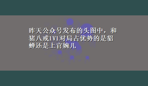 昨天公众号发布的头图中，和猪八戒1V1对局占优势的是貂蝉还是上官婉儿