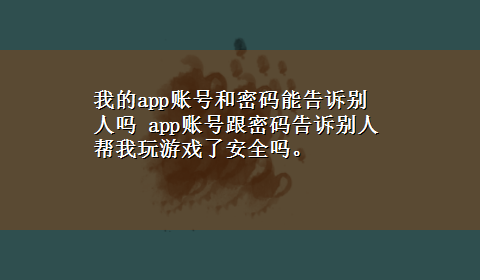 我的app账号和密码能告诉别人吗 app账号跟密码告诉别人帮我玩游戏了安全吗。