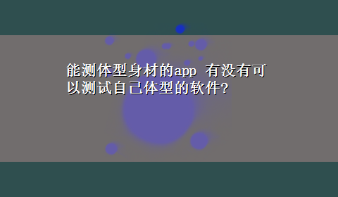 能测体型身材的app 有没有可以测试自己体型的软件?