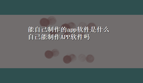 能自己制作的app软件是什么 自己能制作APP软件吗