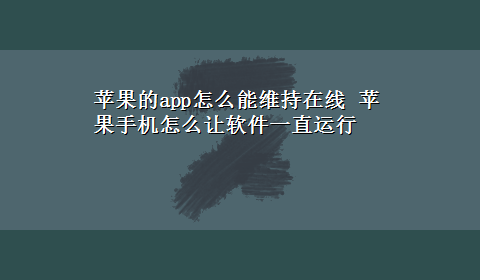 苹果的app怎么能维持在线 苹果手机怎么让软件一直运行