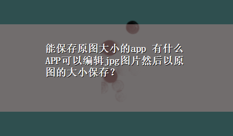 能保存原图大小的app 有什么APP可以编辑jpg图片然后以原图的大小保存？