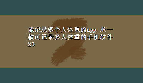 能记录多个人体重的app 求一款可记录多人体重的手机软件20