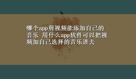 哪个app剪视频能添加自己的音乐 用什么app软件可以把视频加自己选择的音乐进去