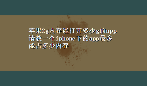 苹果2g内存能打开多少g的app 请教一个iphone下的app最多能占多少内存