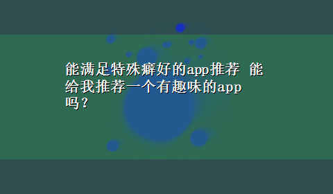 能满足特殊癖好的app推荐 能给我推荐一个有趣味的app吗？