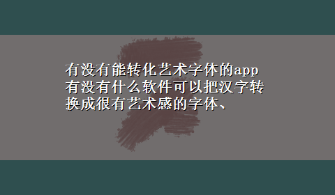 有没有能转化艺术字体的app 有没有什么软件可以把汉字转换成很有艺术感的字体、