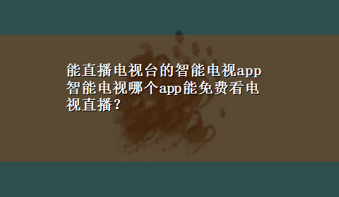 能直播电视台的智能电视app 智能电视哪个app能免费看电视直播？