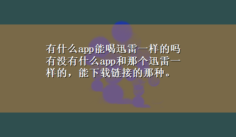 有什么app能喝迅雷一样的吗 有没有什么app和那个迅雷一样的，能x-z链接的那种。