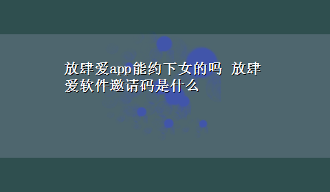 放肆爱app能约下女的吗 放肆爱软件邀请码是什么