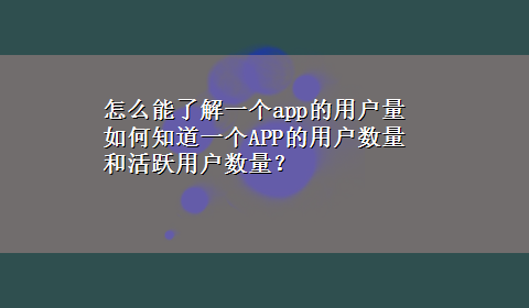 怎么能了解一个app的用户量 如何知道一个APP的用户数量和活跃用户数量？