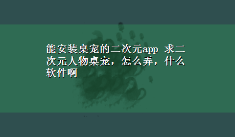 能安装桌宠的二次元app 求二次元人物桌宠，怎么弄，什么软件啊